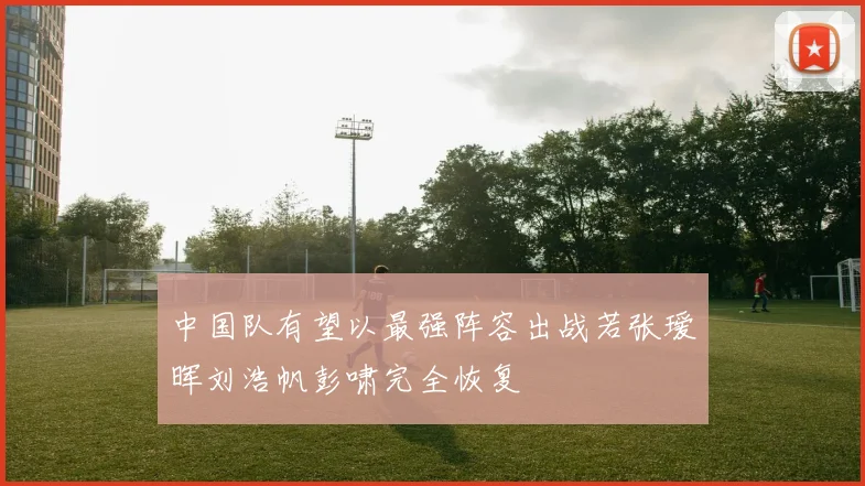 中国队有望以最强阵容出战若张瑷晖刘浩帆彭啸完全恢复