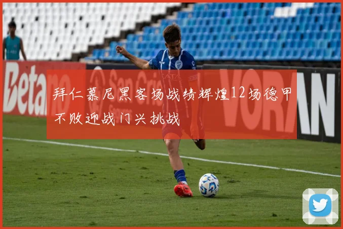 拜仁慕尼黑客场战绩辉煌12场德甲不败迎战门兴挑战