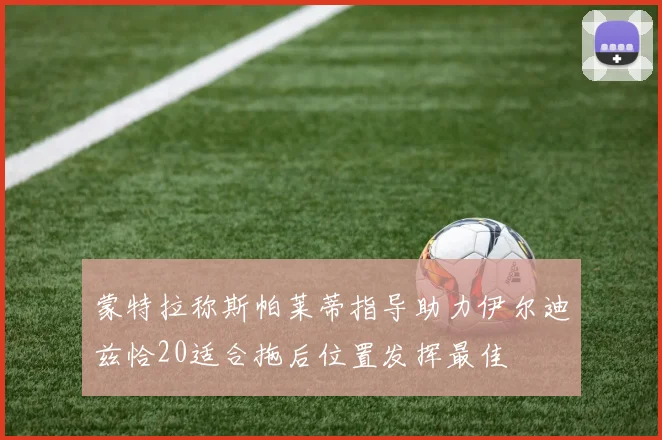 蒙特拉称斯帕莱蒂指导助力伊尔迪兹恰20适合拖后位置发挥最佳