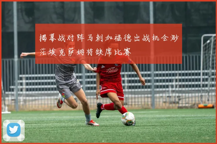 揭幕战对阵马刺加福德出战机会渺茫埃克萨姆将缺席比赛