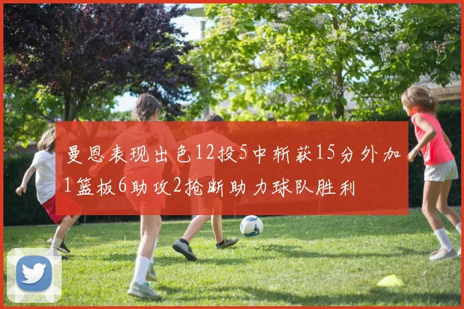 曼恩表现出色12投5中斩获15分外加1篮板6助攻2抢断助力球队胜利
