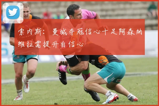 索内斯：曼城夺冠信心十足阿森纳维拉需提升自信心