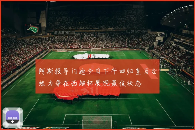 阿斯报导门迪今日下午回归皇马合练力争在西超杯展现最佳状态