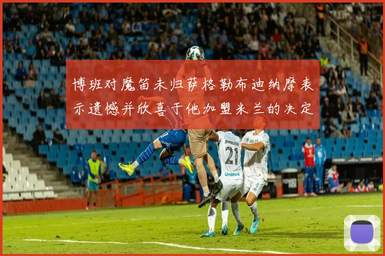 博班对魔笛未归萨格勒布迪纳摩表示遗憾并欣喜于他加盟米兰的决定