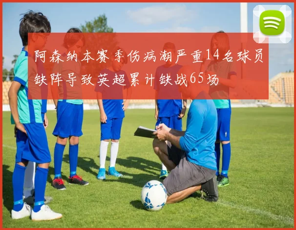 阿森纳本赛季伤病潮严重14名球员缺阵导致英超累计缺战65场