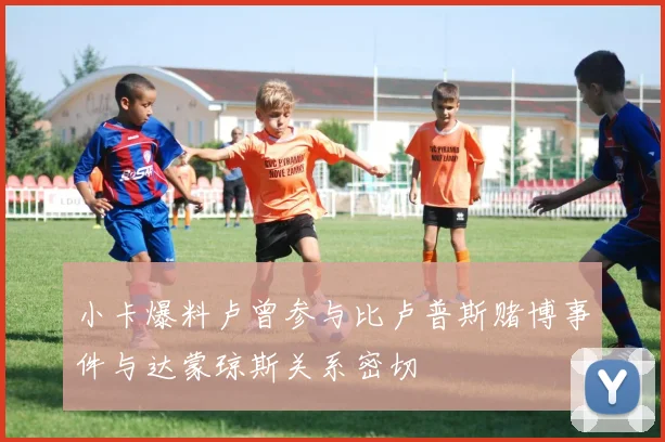 小卡爆料卢曾参与比卢普斯赌博事件与达蒙琼斯关系密切