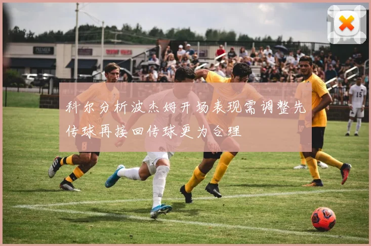 科尔分析波杰姆开场表现需调整先传球再接回传球更为合理