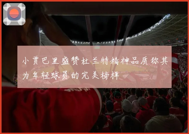小贾巴里盛赞杜兰特精神品质称其为年轻球员的完美榜样