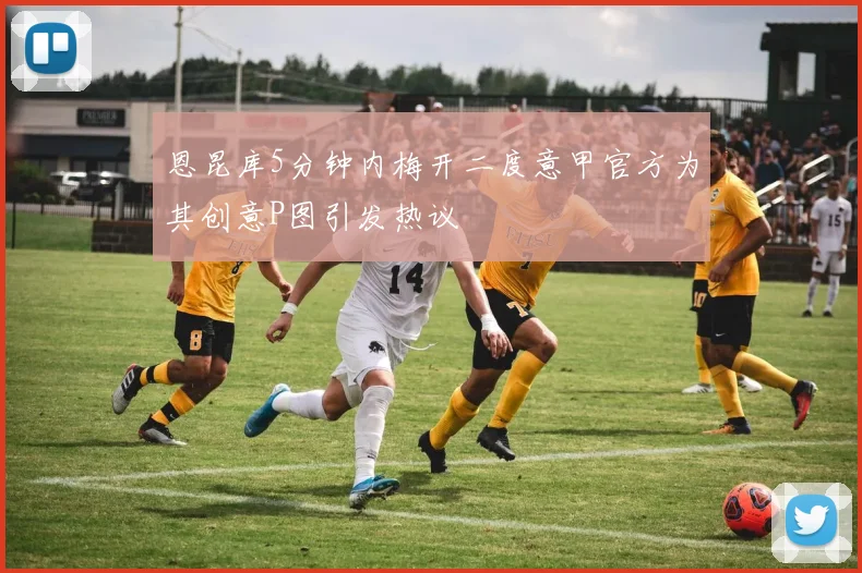 恩昆库5分钟内梅开二度意甲官方为其创意P图引发热议