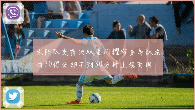 太阳队史首次双星闪耀布克与狄龙均30得分却不到30分钟上场时间