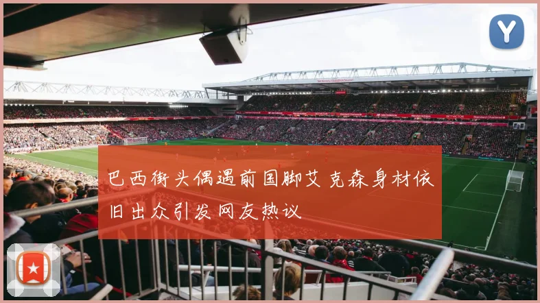 巴西街头偶遇前国脚艾克森身材依旧出众引发网友热议