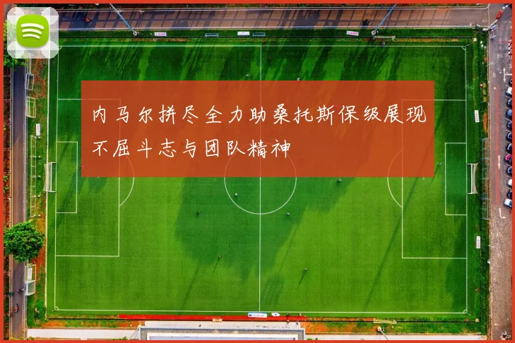 内马尔拼尽全力助桑托斯保级展现不屈斗志与团队精神