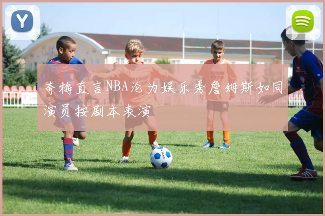 夸梅直言NBA沦为娱乐秀詹姆斯如同演员按剧本表演