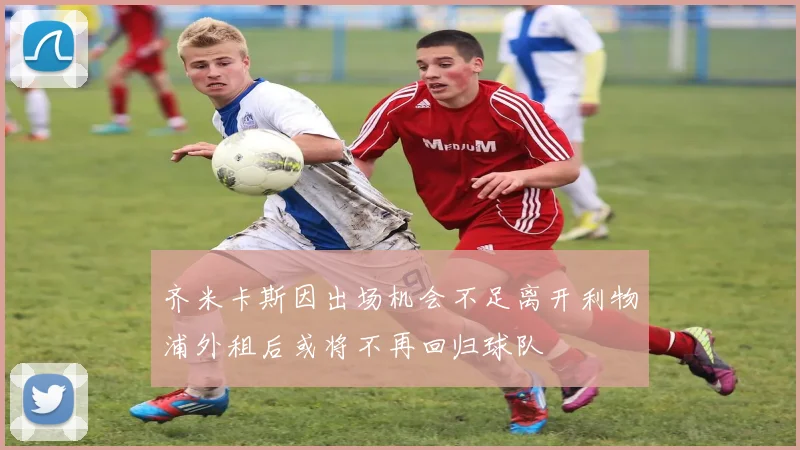 齐米卡斯因出场机会不足离开利物浦外租后或将不再回归球队
