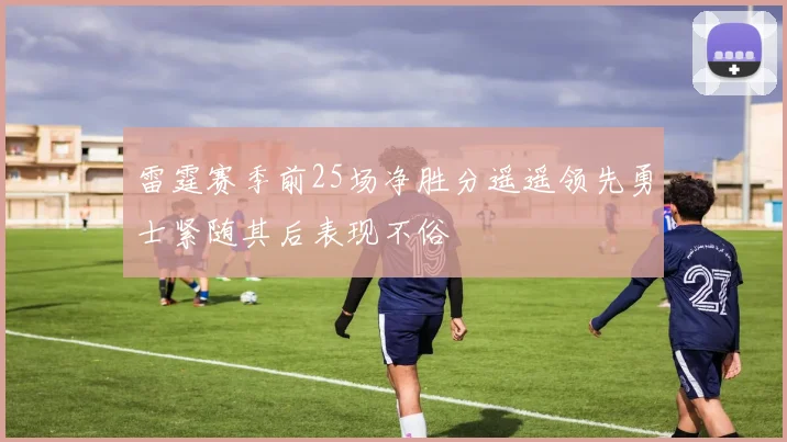 雷霆赛季前25场净胜分遥遥领先勇士紧随其后表现不俗