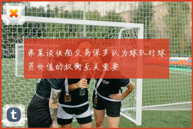 弗莱谈快船交易保罗认为球队对球员价值的权衡至关重要