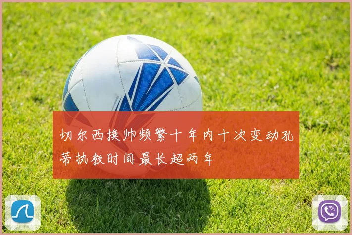 切尔西换帅频繁十年内十次变动孔蒂执教时间最长超两年