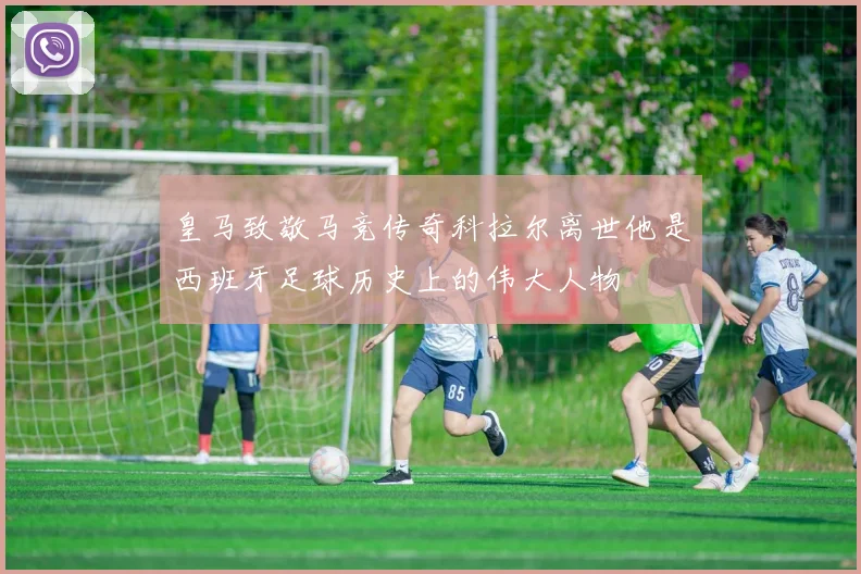 皇马致敬马竞传奇科拉尔离世他是西班牙足球历史上的伟大人物