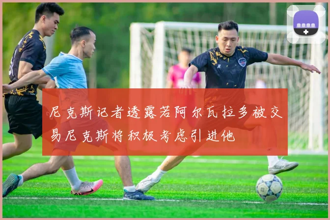 尼克斯记者透露若阿尔瓦拉多被交易尼克斯将积极考虑引进他