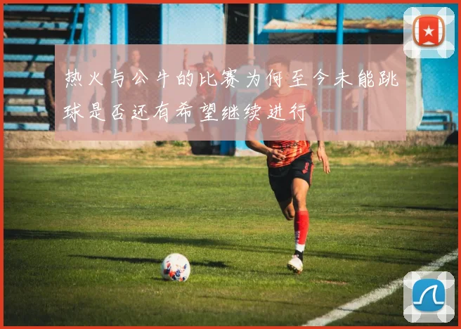 热火与公牛的比赛为何至今未能跳球是否还有希望继续进行