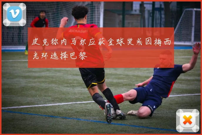皮克称内马尔应获金球奖或因梅西光环选择巴黎