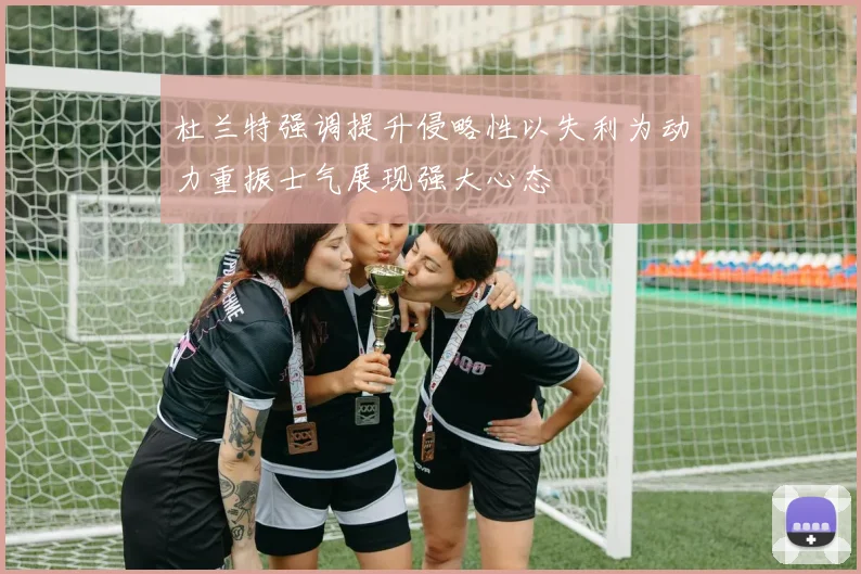 杜兰特强调提升侵略性以失利为动力重振士气展现强大心态