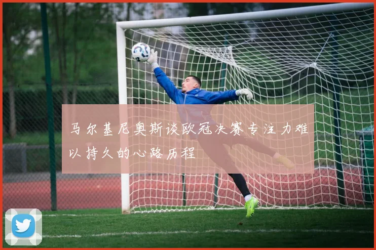 马尔基尼奥斯谈欧冠决赛专注力难以持久的心路历程