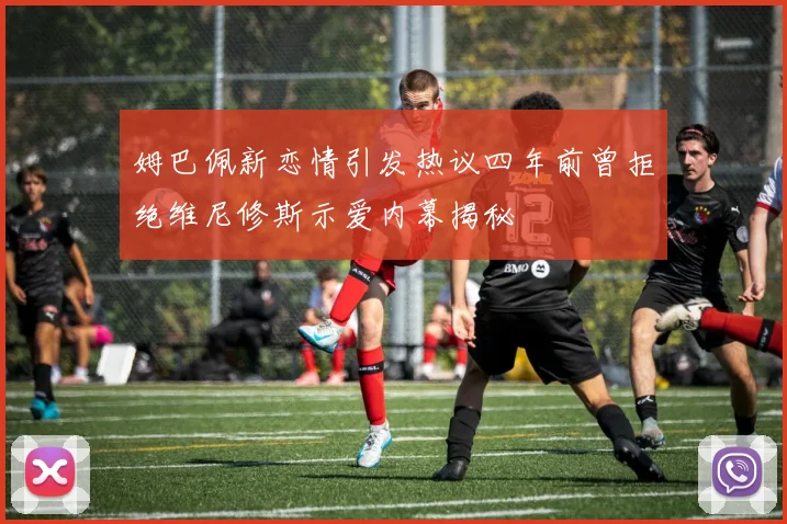 姆巴佩新恋情引发热议四年前曾拒绝维尼修斯示爱内幕揭秘