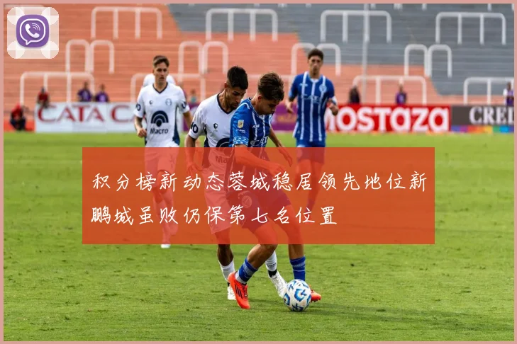 积分榜新动态蓉城稳居领先地位新鹏城虽败仍保第七名位置