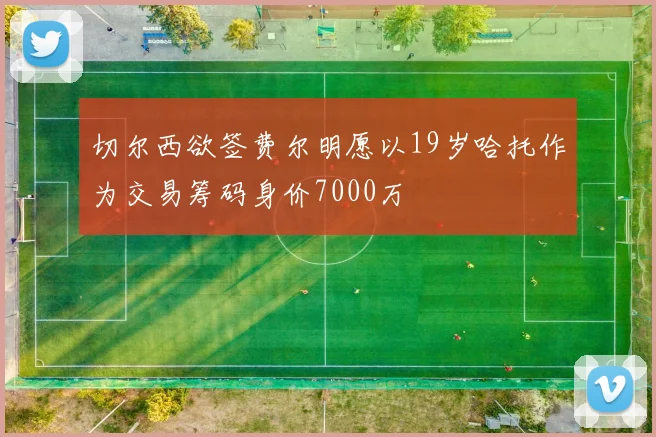 切尔西欲签费尔明愿以19岁哈托作为交易筹码身价7000万