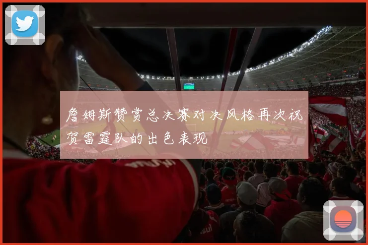 詹姆斯赞赏总决赛对决风格再次祝贺雷霆队的出色表现