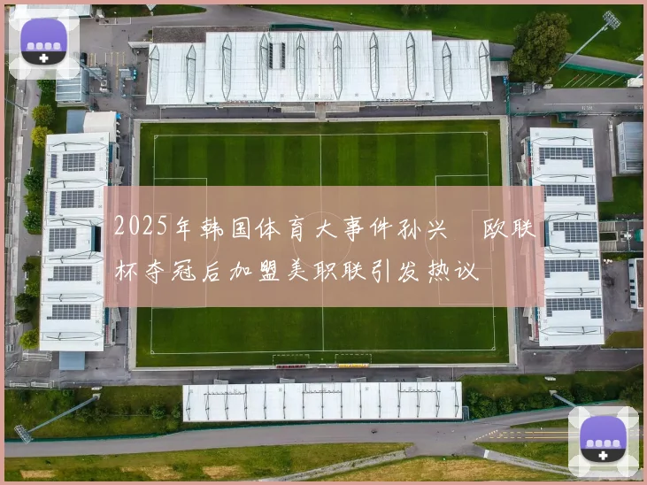 2025年韩国体育大事件孙兴慜欧联杯夺冠后加盟美职联引发热议