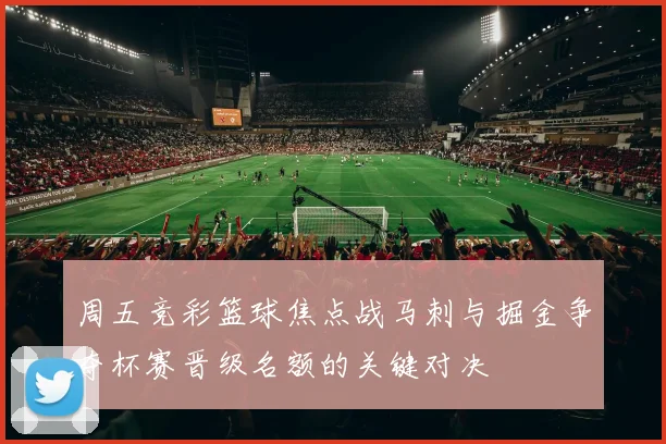 周五竞彩篮球焦点战马刺与掘金争夺杯赛晋级名额的关键对决