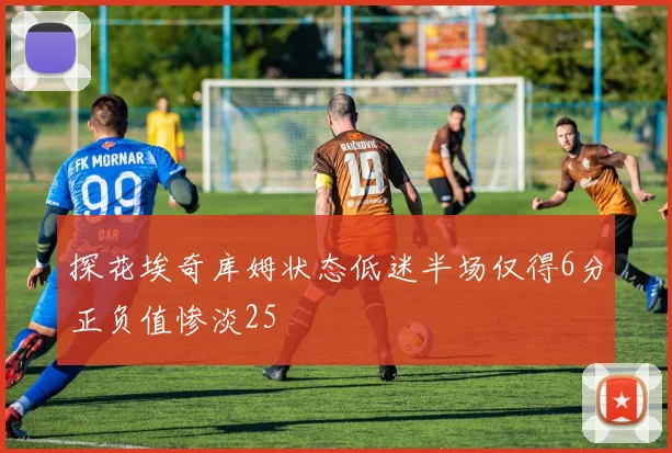 探花埃奇库姆状态低迷半场仅得6分正负值惨淡25