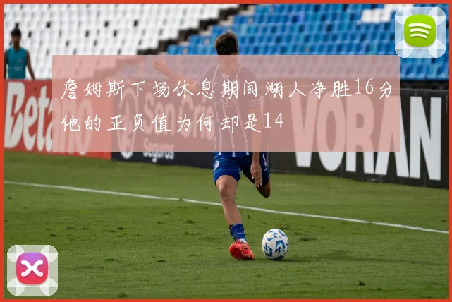 詹姆斯下场休息期间湖人净胜16分他的正负值为何却是14