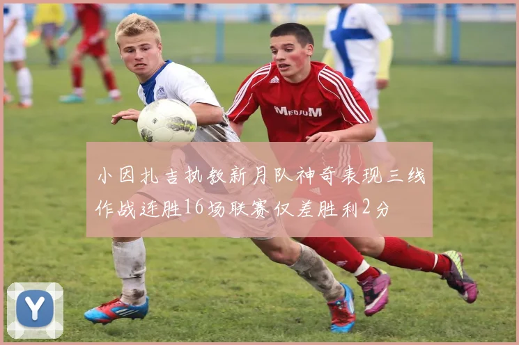 小因扎吉执教新月队神奇表现三线作战连胜16场联赛仅差胜利2分