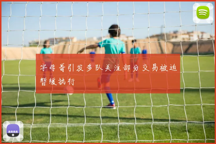 字母哥引发多队关注部分交易被迫暂缓执行