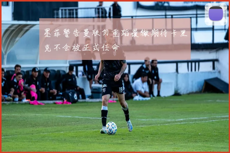 墨菲警告曼联勿重蹈覆辙期待卡里克不会被正式任命
