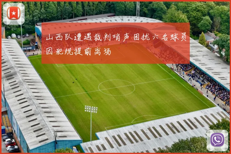 山西队遭遇裁判哨声困扰六名球员因犯规提前离场