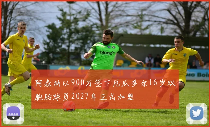 阿森纳以900万签下厄瓜多尔16岁双胞胎球员2027年正式加盟