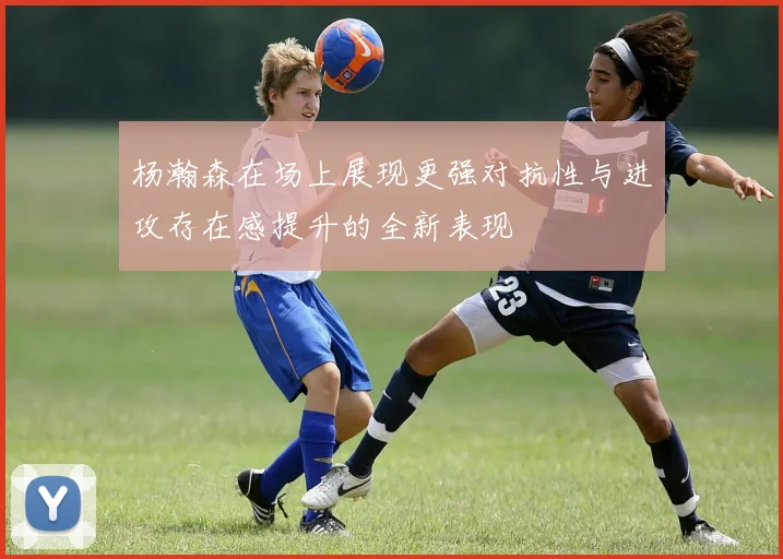 杨瀚森在场上展现更强对抗性与进攻存在感提升的全新表现