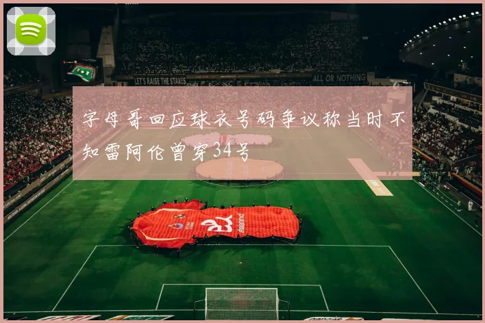 字母哥回应球衣号码争议称当时不知雷阿伦曾穿34号