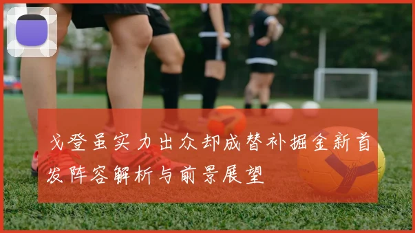 戈登虽实力出众却成替补掘金新首发阵容解析与前景展望