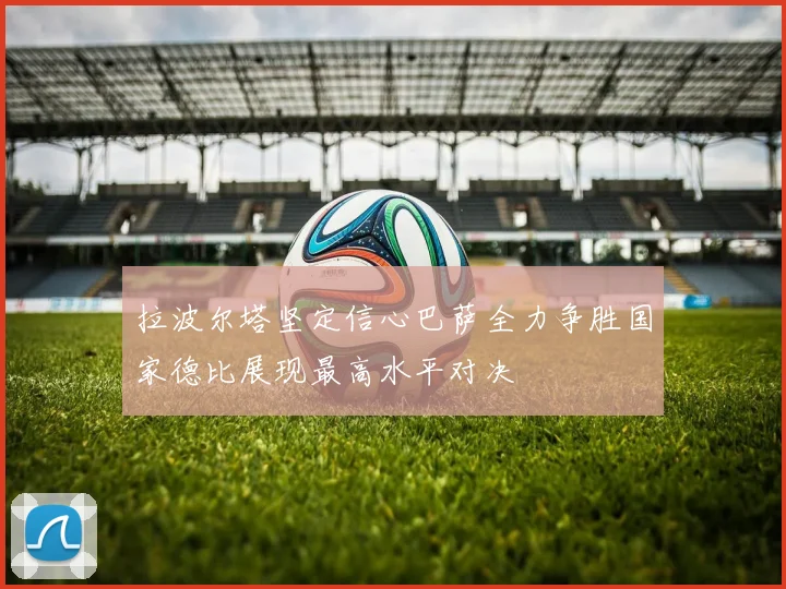 拉波尔塔坚定信心巴萨全力争胜国家德比展现最高水平对决
