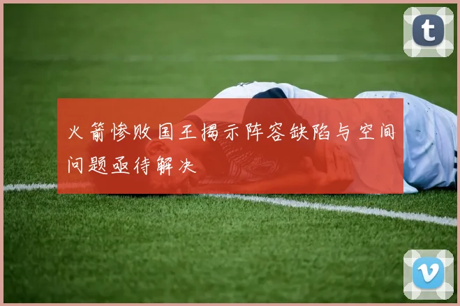 火箭惨败国王揭示阵容缺陷与空间问题亟待解决