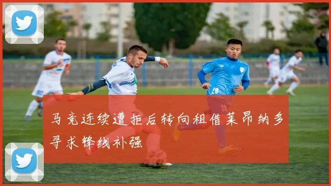 马竞连续遭拒后转向租借莱昂纳多寻求锋线补强