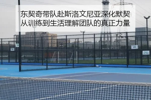 东契奇带队赴斯洛文尼亚深化默契 从训练到生活理解团队的真正力量（oetysports）